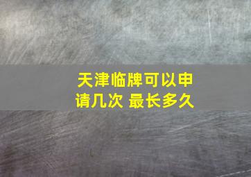 天津临牌可以申请几次 最长多久